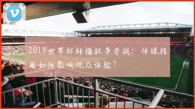 2018世界杯转播权争夺战：传媒格局如何影响观众体验？