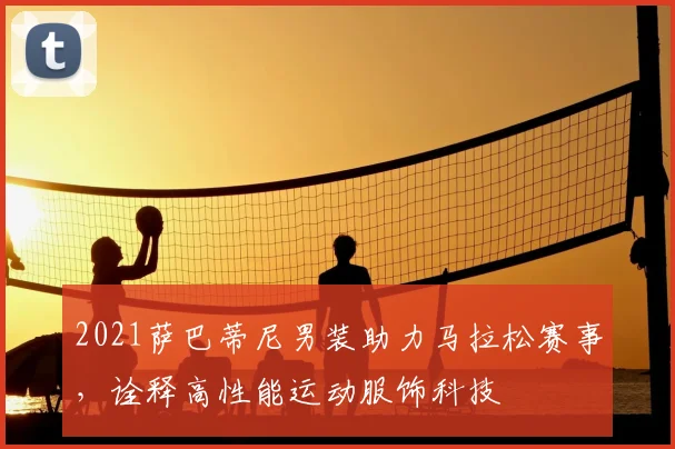 2021萨巴蒂尼男装助力马拉松赛事，诠释高性能运动服饰科技