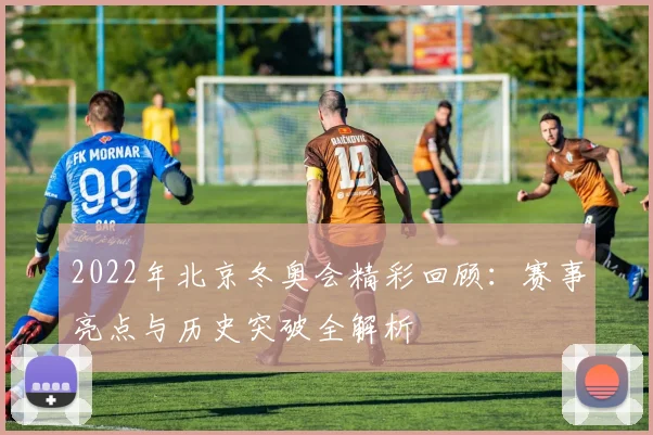 2022年北京冬奥会精彩回顾:赛事亮点与历史突破全解析