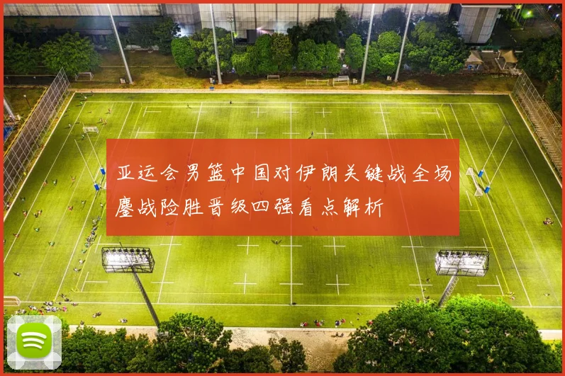 亚运会男篮中国对伊朗关键战全场鏖战险胜晋级四强看点解析