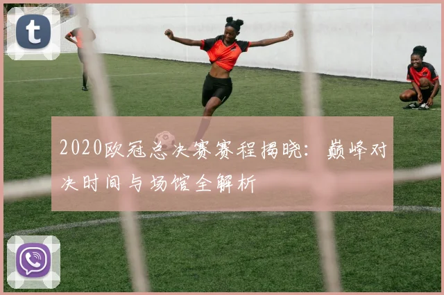 2020欧冠总决赛赛程揭晓：巅峰对决时间与场馆全解析