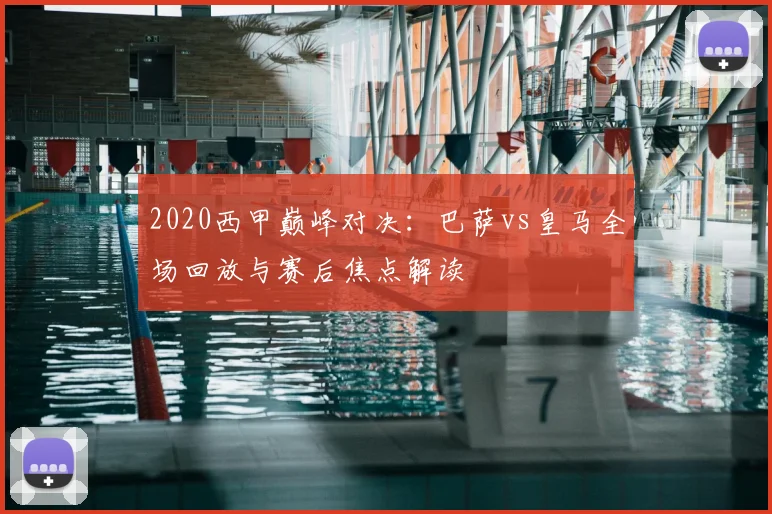 2020西甲巅峰对决：巴萨vs皇马全场回放与赛后焦点解读