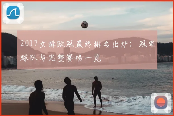 2017女排欧冠最终排名出炉：冠军球队与完整赛绩一览