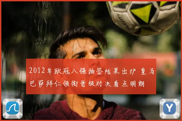 2012年欧冠八强抽签结果出炉 皇马巴萨拜仁领衔晋级对决看点明朗