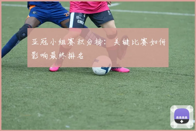 亚冠小组赛积分榜:关键比赛如何影响最终排名