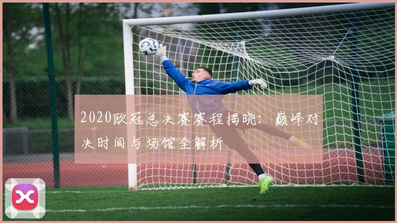 2020欧冠总决赛赛程揭晓：巅峰对决时间与场馆全解析