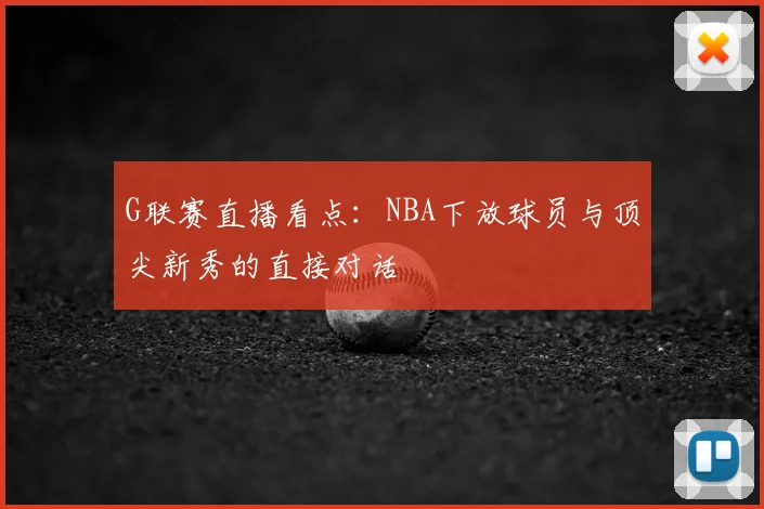 G联赛直播看点:NBA下放球员与顶尖新秀的直接对话