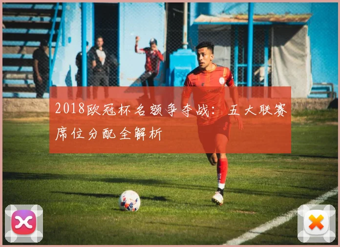 2018欧冠杯名额争夺战：五大联赛席位分配全解析