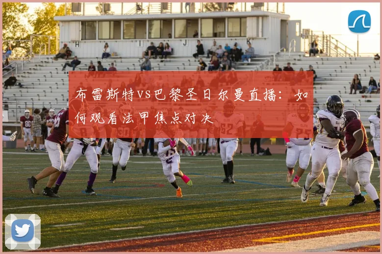 布雷斯特vs巴黎圣日尔曼直播:如何观看法甲焦点对决