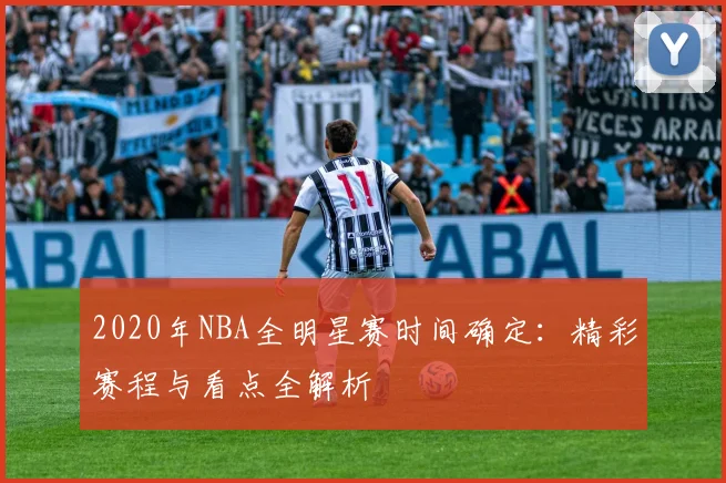 2020年NBA全明星赛时间确定:精彩赛程与看点全解析