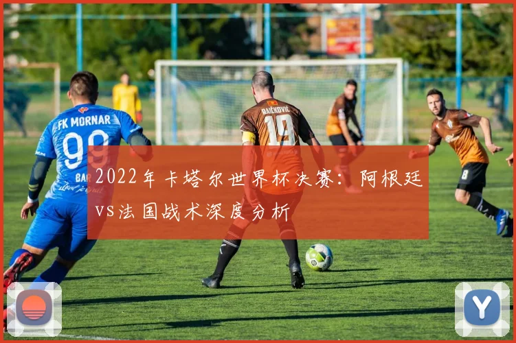 2022年卡塔尔世界杯决赛:阿根廷vs法国战术深度分析