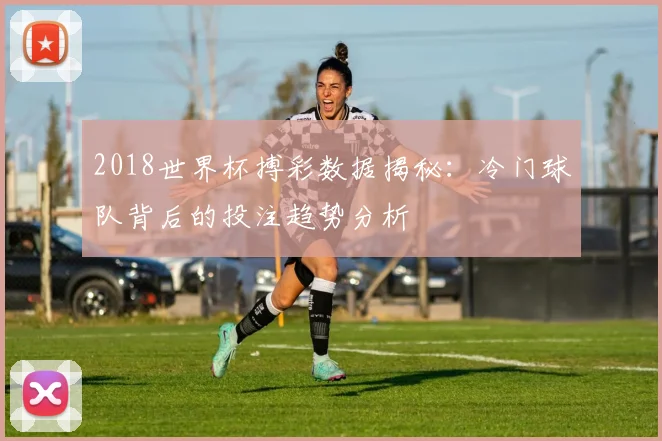 2018世界杯搏彩数据揭秘：冷门球队背后的投注趋势分析
