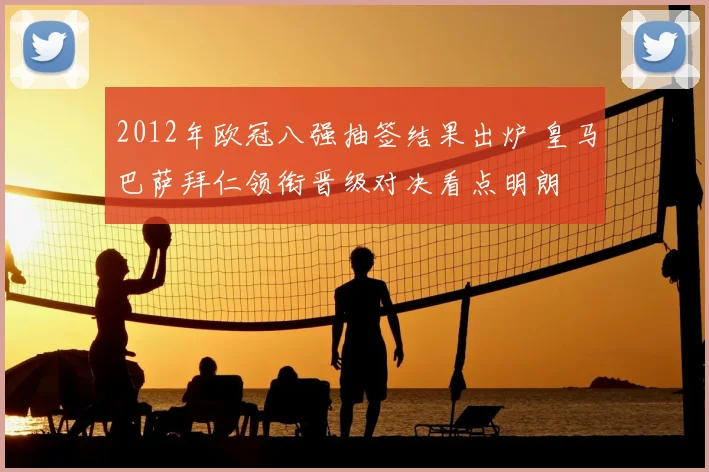 2012年欧冠八强抽签结果出炉 皇马巴萨拜仁领衔晋级对决看点明朗