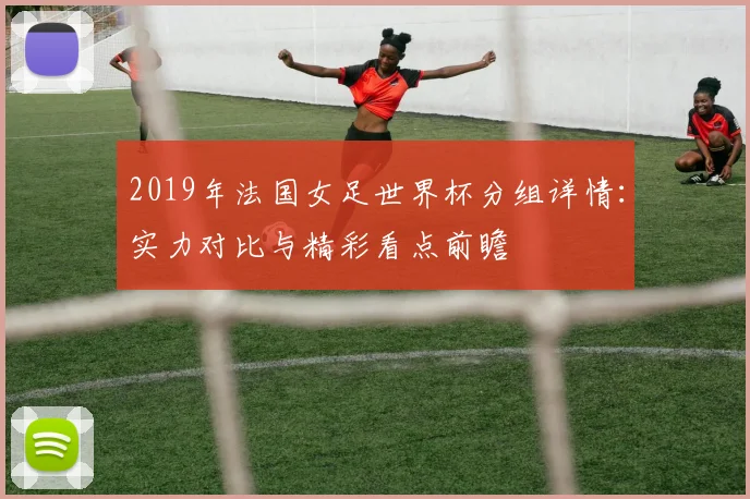 2019年法国女足世界杯分组详情：实力对比与精彩看点前瞻