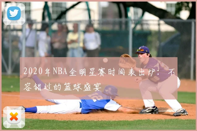 2020年NBA全明星赛时间表出炉:不容错过的篮球盛宴