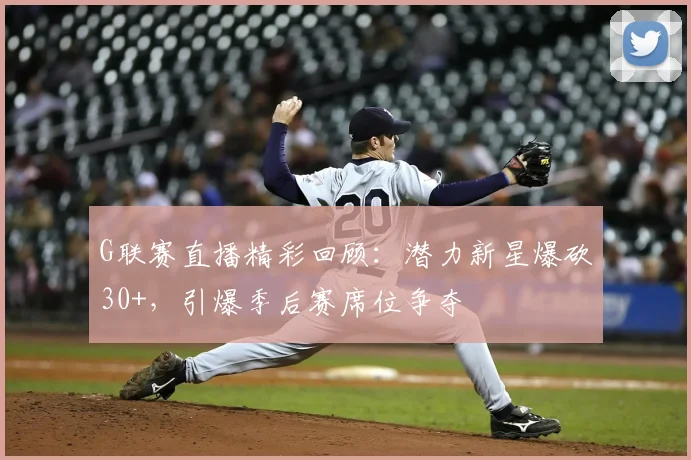 G联赛直播精彩回顾：潜力新星爆砍30+，引爆季后赛席位争夺