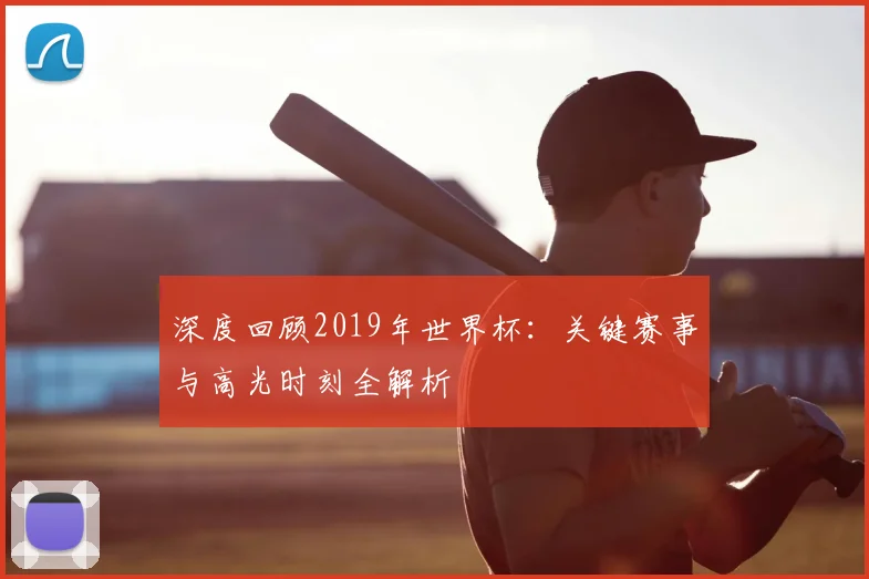 深度回顾2019年世界杯：关键赛事与高光时刻全解析