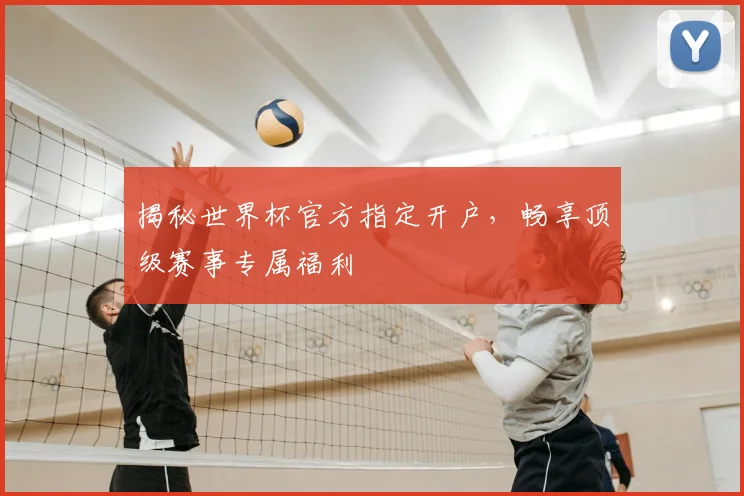 揭秘世界杯官方指定开户，畅享顶级赛事专属福利