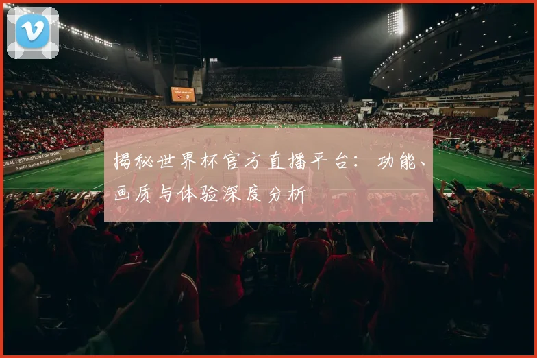 揭秘世界杯官方直播平台：功能、画质与体验深度分析