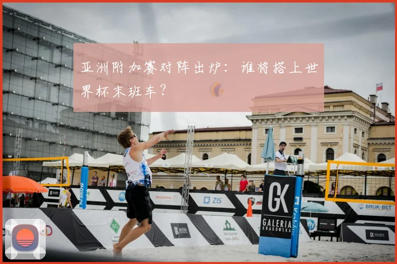 亚洲附加赛对阵出炉：谁将搭上世界杯末班车？