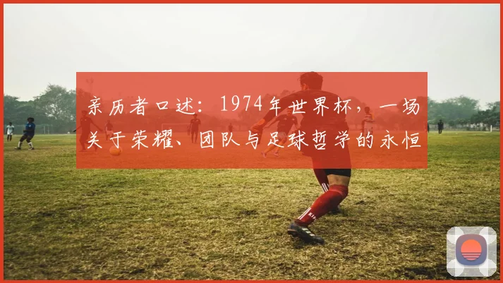 亲历者口述：1974年世界杯，一场关于荣耀、团队与足球哲学的永恒对话