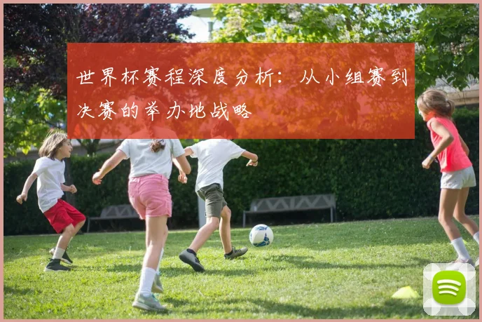 世界杯赛程深度分析：从小组赛到决赛的举办地战略