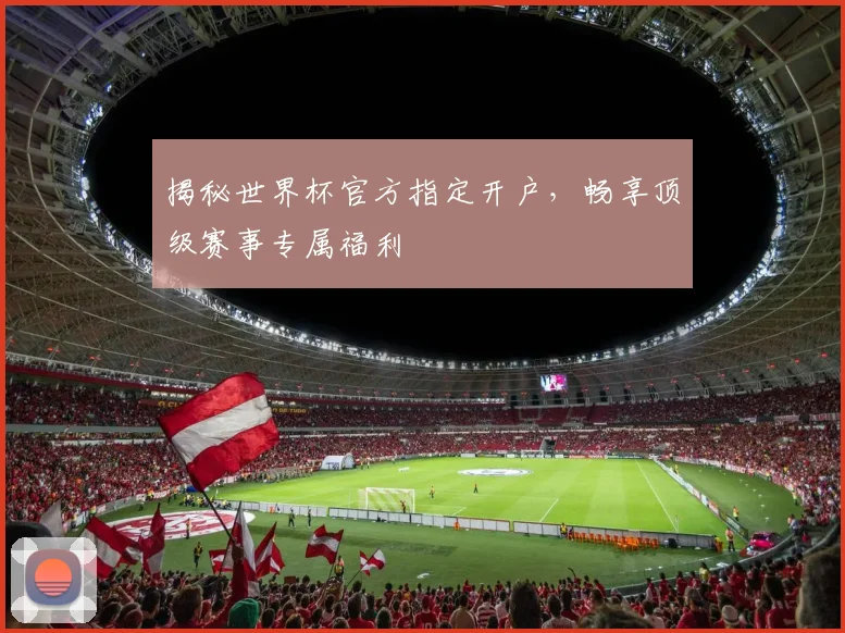 揭秘世界杯官方指定开户，畅享顶级赛事专属福利
