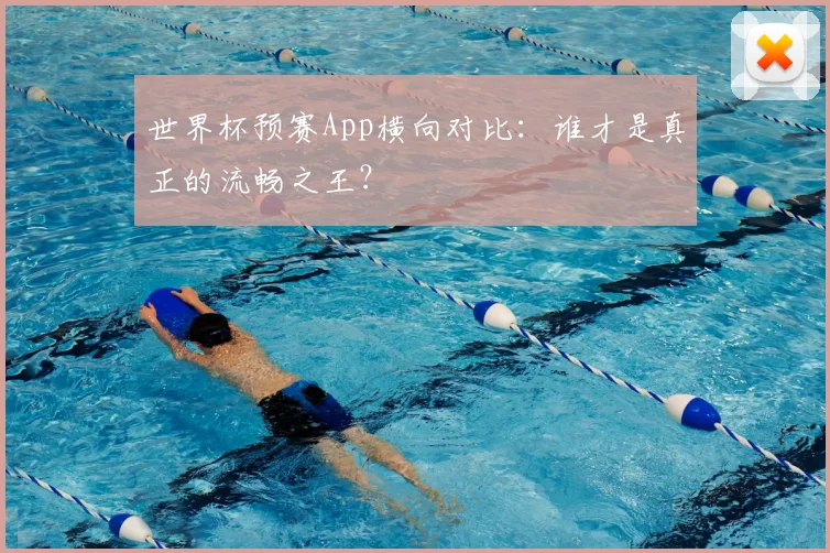 世界杯预赛App横向对比：谁才是真正的流畅之王？