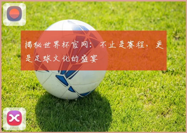 揭秘世界杯官网：不止是赛程，更是足球文化的盛宴