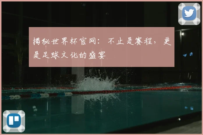揭秘世界杯官网：不止是赛程，更是足球文化的盛宴