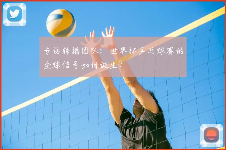 专访转播团队:世界杯乒乓球赛的全球信号如何诞生?