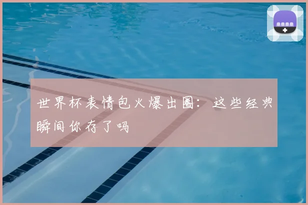 世界杯表情包火爆出圈：这些经典瞬间你存了吗