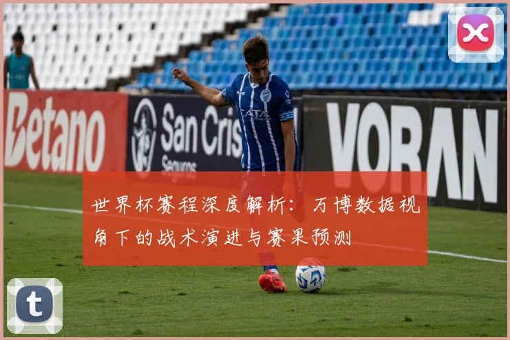 世界杯赛程深度解析:万博数据视角下的战术演进与赛果预测