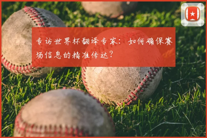 专访世界杯翻译专家：如何确保赛场信息的精准传达？