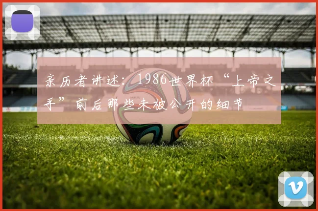 亲历者讲述：1986世界杯“上帝之手”前后那些未被公开的细节