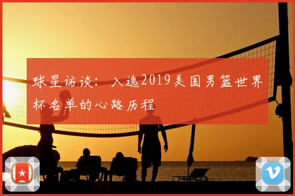球星访谈:入选2019美国男篮世界杯名单的心路历程