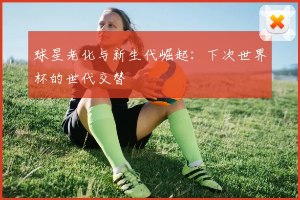 球星老化与新生代崛起：下次世界杯的世代交替