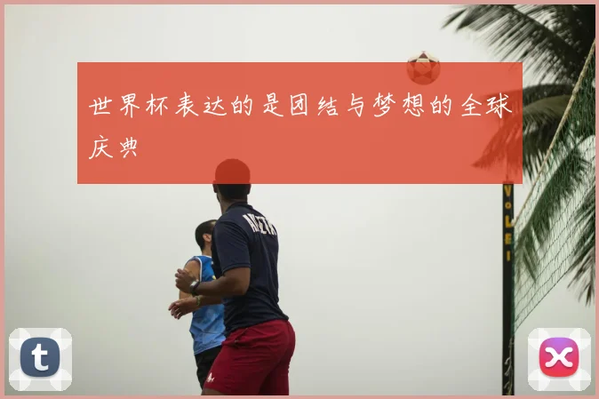 世界杯表达的是团结与梦想的全球庆典