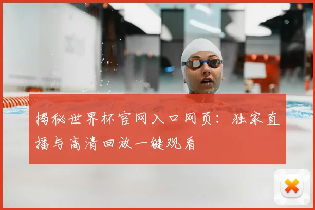 揭秘世界杯官网入口网页：独家直播与高清回放一键观看