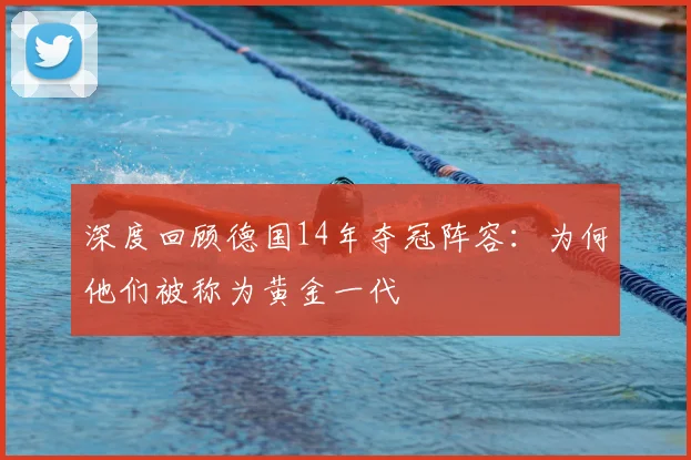 深度回顾德国14年夺冠阵容：为何他们被称为黄金一代